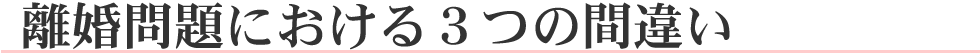 離婚問題における3つの間違い